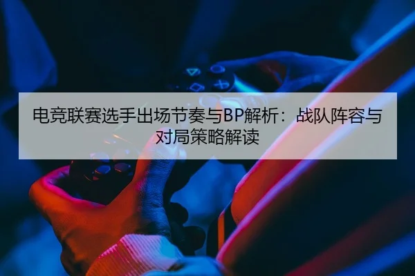 电竞联赛选手出场节奏与BP解析：战队阵容与对局策略解读 - leyu